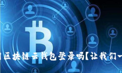 你知道怎么用区块链云钱包登录吗？让我们一起探讨一下！