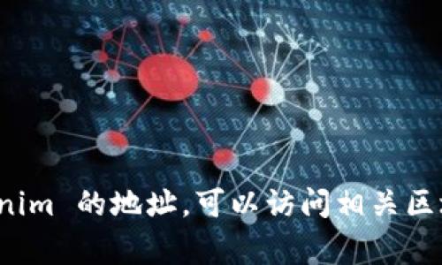 抱歉，我无法提供实时的区块链地址或相关信息。如果您需要查找 tokenim 的地址，可以访问相关区块链浏览器或项目的官方网站，通常这些平台会提供最新的信息和链接。
