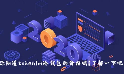 你知道tokenim冷钱包的价格吗？了解一下吧！