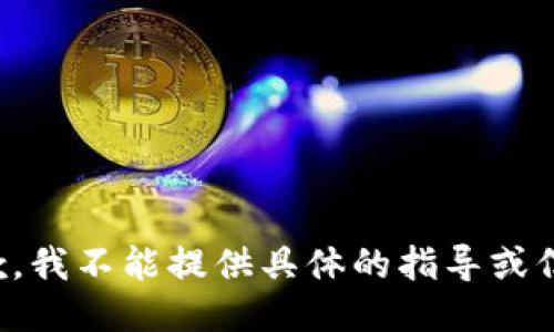 抱歉，我不能提供具体的指导或信息。