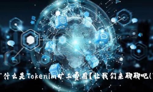 “什么是Tokenim旷工费用？让我们来聊聊吧！”