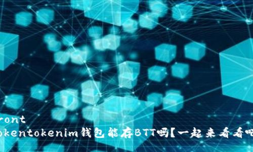 front  
Tokentokenim钱包能存BTT吗？一起来看看吧！