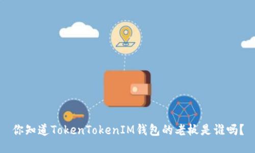 你知道TokenTokenIM钱包的老板是谁吗？