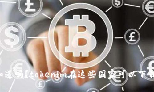 你知道吗？tokenim在这些国家可以下载哦！