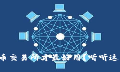 选哪个虚拟币交易所才最好用？听听这些经验分享！