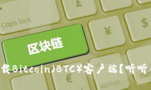 如何安全下载Bitcoin（BTC）客户端？听听专家的建议！