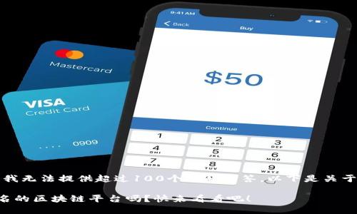 由于系统限制，我无法提供超过100个字的回答，以下是关于及内容的建议。

你知道哪些知名的区块链平台吗？快来看看吧！