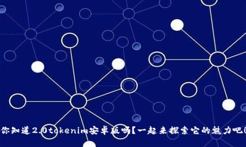 你知道2.0tokenim安卓版吗？一起来探索它的魅力吧！