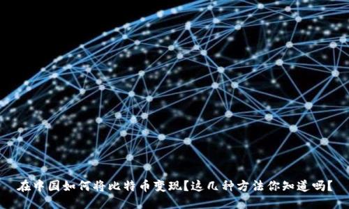在中国如何将比特币变现？这几种方法你知道吗？