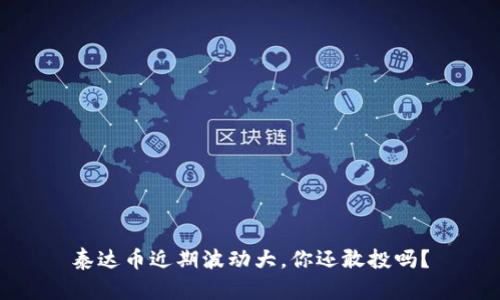 泰达币近期波动大，你还敢投吗？