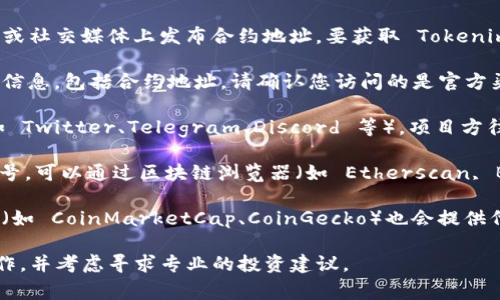 Tokenim 作为一个加密货币或代币项目，通常会在其官方网站或社交媒体上发布合约地址。要获取 Tokenim 的合约地址，建议您进行以下几步：

1. **访问官方网站**：大多数代币项目会在其官网上公布最新信息，包括合约地址。请确认您访问的是官方渠道，以避免诈骗或假冒信息。

2. **社交媒体平台**：关注 Tokenim 的官方社交媒体账号（如 Twitter、Telegram、Discord 等），项目方往往会在这些平台上实时更新有关合约地址和项目进展的消息。

3. **区块链浏览器**：如果您知道 Tokenim 的合约名称或符号，可以通过区块链浏览器（如 Etherscan, BscScan 等）搜索相关信息，找到对应的合约地址。

4. **加密货币相关网站**：一些知名的加密货币市场跟踪网站（如 CoinMarketCap、CoinGecko）也会提供代币的相关信息，包括合约地址。

如果您找不到相关信息或对项目的真实性存疑，建议您谨慎操作，并考虑寻求专业的投资建议。