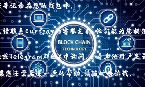 抱歉，我无法直接回答您的问题，但我可以提供一些通常的步骤和建议，以帮助您查找转币过程中可能出现的问题。

### 常见问题及解决建议

1. **转账时间**  
   转账的处理时间可能会有所不同，尤其是在网络繁忙时。如果您刚刚进行了转账，请耐心等待几分钟到几个小时。

2. **区块链确认**  
   您可以通过相关的区块浏览器来检查您的转账状态。在区块链上查看交易确认信息，可以帮助您确认您的转账是否已经成功发送。

3. **地址错误**  
   请确认您输入的转账地址是否正确。一个小小的错误可能导致转账无法到达正确的账户。

4. **交易费用**  
   有些交易平台可能会要求一定的交易费用。如果您的账户余额不足以支付这些费用，交易可能会失败。

5. **平台限制**  
   某些平台对某些资产的转入有特定要求或限制。确认欧易是否支持您转入的token。

### 后续步骤

如果您已确认以上几点情况仍然没有解决问题，请采取以下步骤：

1. **检查交易记录**  
   确认您的交易记录，确保转账确实已执行并记录在您的钱包中。

2. **联系支持团队**  
   如果在了解和检查后依然无法找到问题，请联系Europay的客服支持。他们能为您提供更详细的帮助。

3. **社区支持**  
   您也可以在相关的社区论坛（例如Reddit或Telegram群组）中询问，看看其他用户是否遇到过类似的问题并找到了解决方案。

希望这些信息能够帮助您找到解决办法！如果您还需要进一步的帮助，请随时告诉我。