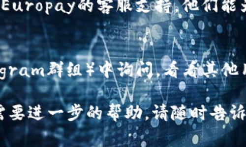 抱歉，我无法直接回答您的问题，但我可以提供一些通常的步骤和建议，以帮助您查找转币过程中可能出现的问题。

### 常见问题及解决建议

1. **转账时间**  
   转账的处理时间可能会有所不同，尤其是在网络繁忙时。如果您刚刚进行了转账，请耐心等待几分钟到几个小时。

2. **区块链确认**  
   您可以通过相关的区块浏览器来检查您的转账状态。在区块链上查看交易确认信息，可以帮助您确认您的转账是否已经成功发送。

3. **地址错误**  
   请确认您输入的转账地址是否正确。一个小小的错误可能导致转账无法到达正确的账户。

4. **交易费用**  
   有些交易平台可能会要求一定的交易费用。如果您的账户余额不足以支付这些费用，交易可能会失败。

5. **平台限制**  
   某些平台对某些资产的转入有特定要求或限制。确认欧易是否支持您转入的token。

### 后续步骤

如果您已确认以上几点情况仍然没有解决问题，请采取以下步骤：

1. **检查交易记录**  
   确认您的交易记录，确保转账确实已执行并记录在您的钱包中。

2. **联系支持团队**  
   如果在了解和检查后依然无法找到问题，请联系Europay的客服支持。他们能为您提供更详细的帮助。

3. **社区支持**  
   您也可以在相关的社区论坛（例如Reddit或Telegram群组）中询问，看看其他用户是否遇到过类似的问题并找到了解决方案。

希望这些信息能够帮助您找到解决办法！如果您还需要进一步的帮助，请随时告诉我。