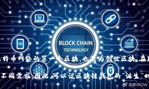 区块链钱包，作为数字货币和区块链技术的重要组成部分，其诞生并没有一个明确的日期。但我们可以追溯到比特币的诞生及其早期应用。

2008年10月31日，名为中本聪的匿名人士发布了比特币白皮书，标志着区块链技术和数字货币的开端。接下来，2009年1月3日，中本聪矿工挖出了比特币网络的第一个区块，也称为创世区块，在那个时候，比特币钱包的概念开始逐渐形成。在比特币白皮书推出之后，第一款比特币钱包软件在2009年发布，使得用户能够存储、接收和发送比特币。

从那时起，区块链钱包逐渐演化，出现了多种形式，包括热钱包（在线钱包）、冷钱包（离线钱包）、硬件钱包和纸钱包等，满足了用户对安全性和便利性的不同需求。因此，可以说区块链钱包的“诞生”时间是伴随着比特币的白皮书和初代钱包软件的发布而来的，而如果追溯至具体应用，2010年时可视为区块链钱包发展的重要节点。