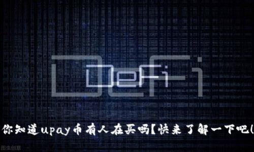 你知道upay币有人在买吗？快来了解一下吧！