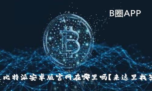 你知道比特派安卓版官网在哪里吗？来这里找答案吧！