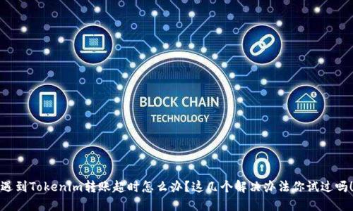 遇到Tokenim转账超时怎么办？这几个解决办法你试过吗！