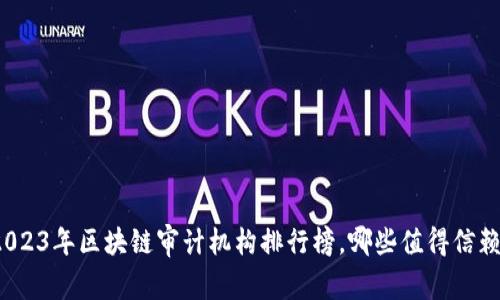 2023年区块链审计机构排行榜，哪些值得信赖？