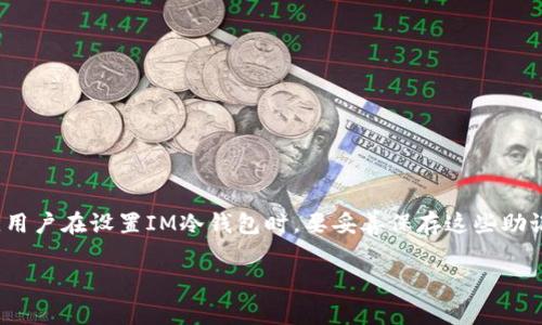 IM冷钱包的记助词数量通常是12个或24个。这些助记词（也称为助记符或恢复词）用于在需要恢复钱包时保护用户的私钥和访问权。用户在设置IM冷钱包时，要妥善保存这些助记词，因为一旦丢失，可能会导致无法找回钱包内的数字资产。确保这些助记词存放在安全的地方，并且在任何时候都不要与他人分享。

如果你还有其他相关问题或需要更详细的信息，请告诉我！