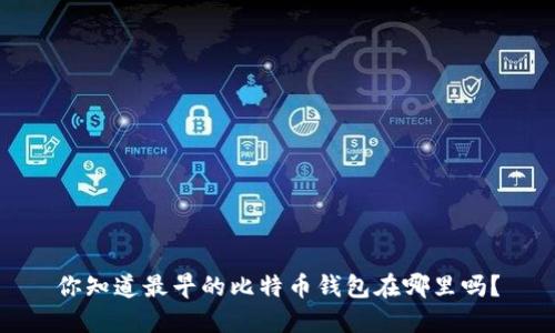 你知道最早的比特币钱包在哪里吗？