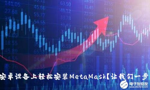 如何在安卓设备上轻松安装MetaMask？让我们一步一步来！