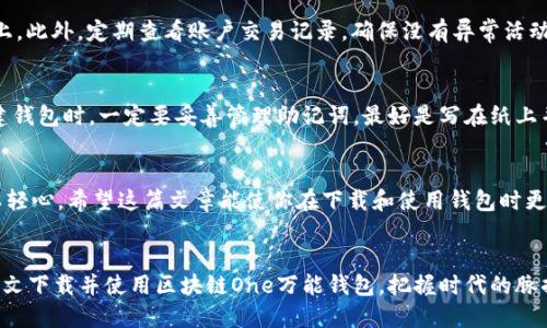 biao ti区块链One万能钱包下载全攻略，你准备好了吗？/biao ti  
区块链, 万能钱包, 下载教程, 数字货币/guanjianci  

引言：区块链钱包的必要性  
在数字货币的世界里，钱包就像是我们的银行，存放着我们辛苦赚来的财富。面对多样化的数字资产，选择一个合适的钱包显得尤为重要。近日，“区块链One万能钱包”凭借其多功能性和安全性吸引了大量用户的关注。那么，如何下载这个万能钱包呢？接下来，我们就为你提供一份详细的下载教程，助你快速上手。  

一、了解区块链One万能钱包  
区块链One万能钱包是一个集成了多种数字资产管理功能的钱包软件，可以支持比特币、以太坊等主流数字货币。其显著特点在于：  
ul  
li安全性高：钱包采用高强度加密技术，确保用户资产安全。/li  
li功能丰富：除了基本的转账、收款功能，钱包还支持交易记录查询、资产分析等功能。/li  
li用户友好：界面简洁易用，适合各类用户，不论是新手还是老手。/li  
/ul  

二、下载区块链One万能钱包的步骤  
h4步骤一：确认支持设备/h4  
在下载之前，请确保你的设备支持该应用。区块链One万能钱包目前支持安卓和iOS系统。你可以在智能手机或平板上安装，确保设备系统是最新版本，这样下载和使用时可以避免不必要的问题。  

h4步骤二：进入官方网站或应用商店/h4  
下载区块链One万能钱包的方式有两种：通过官方网站或手机应用商店。  
如果选择官方网站，请遵循以下步骤：  
ul  
li打开你常用的浏览器，输入“区块链One官方网站”进行搜索。/li  
li找到官方入口，避免进入钓鱼网站，确保安全。/li  
li在官网上找到下载链接，通常位于首页或下载专区。/li  
/ul  
如果选择应用商店：  
ul  
li打开App Store（iOS用户）或Google Play（安卓用户）。/li  
li在搜索框输入“区块链One万能钱包”。/li  
li从搜索结果中选择官方版本，点击下载。/li  
/ul  

h4步骤三：进行安装/h4  
下载完成后，系统会自动提示安装，按照提示进行安装即可。需要注意的是，部分系统会要求你允许一些权限，确保开启必要的权限以利于钱包的正常使用。安装过程中可能需要一些时间，耐心等待即可。  

h4步骤四：创建钱包或导入现有钱包/h4  
安装完成后，首次打开应用会提示你创建一个新钱包或者导入已有的钱包。如果是新用户，建议选择创建新钱包，按步骤设置密码、备份助记词等。保障安全是重中之重，切忌将助记词泄露给他人。  

三、常见问题解答  
h4问题一：下载钱包后，如何确保账户安全？/h4  
确保账户安全是一项重要责任，我们可以采取以下几步：首先，使用强密码，并定期更换。其次，备份助记词，妥善保管，切勿放在网络上。此外，定期查看账户交易记录，确保没有异常活动，可快速应对潜在问题。  

h4问题二：如果忘记钱包密码怎么办？/h4  
如果不幸忘记钱包密码，许多钱包应用允许用户通过助记词恢复账户。如果未备份助记词，就面临资产不可恢复的风险。因此，在创建钱包时，一定要妥善管理助记词，最好是写在纸上并存放在安全地方。  

结语：安全使用，享受数字资产的魅力  
区块链One万能钱包的下载过程并不复杂，只需几个简单步骤，就能帮你轻松管理数字资产。然而，安全永远是第一位的，切不可掉以轻心。希望这篇文章能使你在下载和使用钱包时更加顺利，让你在数字货币世界中游刃有余。  

总结和未来展望  
区块链技术正在迅速发展，未来的数字货币应用场景会更加广泛。选择一个好钱包，只是探索数字资产之旅的开始。希望你能通过本文下载并使用区块链One万能钱包，把握时代的脉搏，成功实现数字财富增值。如果你还有任何疑问，随时欢迎留言讨论！