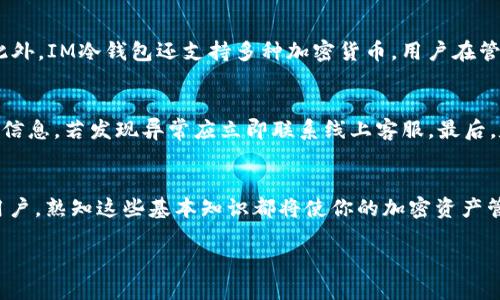   如何使用IM冷钱包授权DApp提币？新手必看！ / 
 guanjianci IM冷钱包，DApp，提币，区块链 /guanjianci 

什么是IM冷钱包？
IM冷钱包是一种安全的加密货币钱包，它将用户的私钥离线存储，极大地降低了资产被黑客攻击的风险。这种冷钱包相较于热钱包，提供了更高的安全性。IM冷钱包不仅支持多种加密货币，也为用户提供了便捷的提币和交易功能。通过IM冷钱包，用户可以放心地管理自己的数字资产，不必过于担心网络攻击所带来的风险。

什么是DApp？
DApp，即去中心化应用程序，是基于区块链技术的应用程序，不依赖于中央服务器。DApp的运行环境一般是在以太坊或其他区块链网络上。用户可以通过DApp进行各种操作，如交易、游戏、借贷等。由于DApp的去中心化特性，用户的数据和资产受到更好的保护，同时交易过程也更加透明。

IM冷钱包如何与DApp结合使用？
IM冷钱包可以与多种DApp进行结合使用，为用户提供去中心化的功能。在使用IM冷钱包和DApp进行交易时，用户需要先授权DApp访问他们的冷钱包，才能进行提币等操作。授权的过程非常简单，只需几步即可完成。

授权DApp提币的步骤
接下来，我们将详细介绍如何在IM冷钱包中授权DApp进行提币。整个流程分为几个简单的步骤，确保每一位用户都能轻松上手。

h4步骤一：下载并安装IM冷钱包/h4
首先，前往IM冷钱包的官方网站，下载适合自己设备的版本。安装完成后，按照提示创建一个新钱包或导入已有钱包。确保妥善保存你的助记词和私钥，避免资产丢失。

h4步骤二：选择支持的DApp/h4
在IM冷钱包应用中，通常会提供一系列预安装的DApp供用户选择。你可以选择自己需要的DApp，根据应用的功能进行操作。例如，如果你想在Defi平台上进行借贷或流动性挖矿，可以选择对应的DApp进行授权。也可以在DApp的官方网站找到他们的链接，确保链接的安全性。

h4步骤三：连接IM冷钱包与DApp/h4
在DApp的界面上，通常会有连接钱包的选项。点击此选项后，选择“IM冷钱包”，系统会提示你进行授权验证。此时，你需要确认连接请求，确保DApp有权访问你的钱包。这一步骤相当重要，因为它关系到你的资产安全。

h4步骤四：进行提币操作/h4
连接成功后，你就可以在DApp中进行提币操作了。通常在DApp的交易界面会有“提币”或“提现”的选项。根据系统提示，输入提币的数量和地址，确认无误后提交交易。此时，你可能需要再一次确认交易，并进行安全验证。

h4步骤五：确认提币交易状态/h4
提币操作提交后，务必留意交易状态。有一些DApp会提供实时的交易信息，可以查看你的提币请求是否被成功处理。如果你遇到任何异常情况，及时联系DApp的客户支持，以确保你的资金安全。

相关问题解答

问题一：IM冷钱包相较于热钱包有什么优势？
IM冷钱包相较于热钱包有几个显著的优势。首先是安全性。冷钱包将私钥存储在离线环境中，使得黑客难以入侵，增强了数字资产的安全性。其次，冷钱包一般不容易受到网络病毒的影响，这对于维护用户的资产安全至关重要。此外，IM冷钱包还支持多种加密货币，用户在管理不同资产时更加方便。而热钱包虽然使用方便，在交易上更为迅速，但是由于与互联网连接，存在更高的被攻击风险。

问题二：在使用冷钱包提币时需要注意哪些问题？
在使用IM冷钱包提币时，用户应特别注意以下几点：首先，确保DApp的安全性，尽量选择知名度高、信誉良好的DApp，避免不必要的损失。其次，务必正确输入提币地址，错误的地址可能导致资产永久丢失。第三，时刻关注交易确认信息，若发现异常应立即联系线上客服。最后，定期备份冷钱包信息，以防万一，确保资产安全。妥善管理冷钱包中的密钥和助记词，避免因遗忘或丢失而导致资产无法找回。虽然IM冷钱包提供了安全保护，但风险依然存在。因此，用户在享受便利与乐趣的同时，也要保持警惕。

总结
IM冷钱包与DApp的结合为用户提供了安全、便捷的提币方式。通过简单的授权步骤，你可以轻松管理和提取你的加密资产。了解IM冷钱包的功能和DApp的使用方式，将帮助你在区块链世界中游刃有余。无论你是新手还是资深用户，熟知这些基本知识都将使你的加密资产管理更加安全。未来，随着区块链技术的不断发展，IM冷钱包尚有更多的创新与体验等待我们去探索。保持对这个领域的关注，持续学习和适应新技术，将助力你在数字时代中取得成功。

上述内容通过详细的步骤引导和相关问题的解释，帮助如何在IM冷钱包中授权DApp进行提币，确保用户能顺利进行操作，并增加对冷钱包与DApp结合使用的认识。希望这篇文章对你有所帮助！