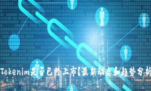 Tokenim是否已经上市？最新动态和趋势分析