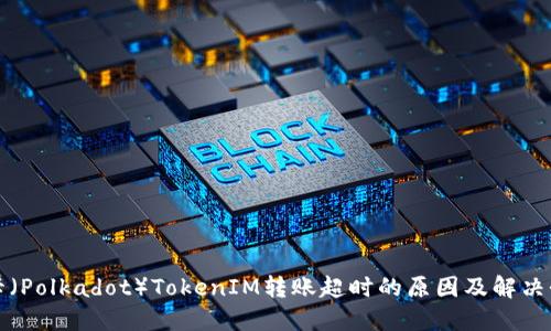 波卡(Polkadot)TokenIM转账超时的原因及解决办法