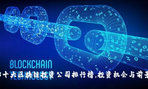 2023十大区块链投资公司排行榜，投资机会与前景分析