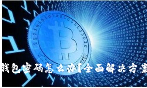 区块链忘记钱包密码怎么办？全面解决方案与实用建议