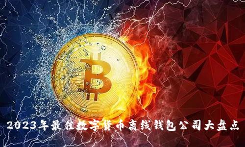 2023年最佳数字货币离线钱包公司大盘点