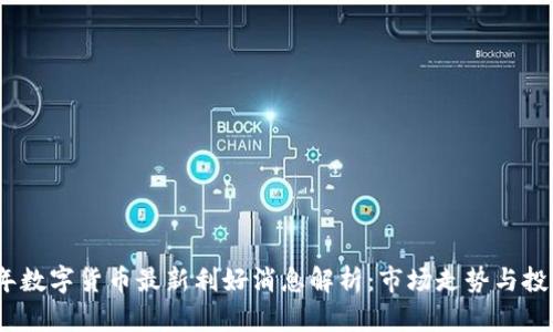 2023年数字货币最新利好消息解析：市场走势与投资机会