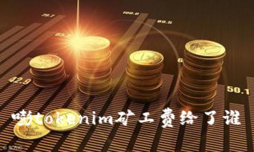 嘭tokenim矿工费给了谁