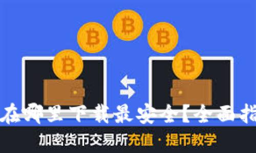 加密钱包在哪里下载最安全？全面指南与推荐